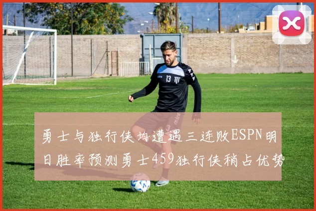 勇士与独行侠均遭遇三连败ESPN明日胜率预测勇士459独行侠稍占优势541