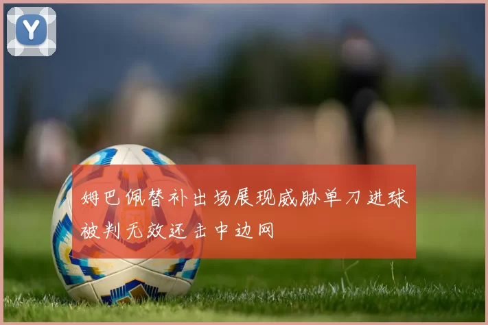 姆巴佩替补出场展现威胁单刀进球被判无效还击中边网
