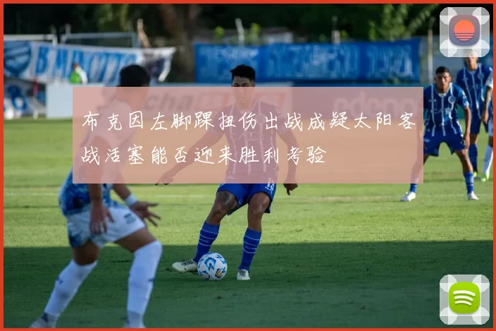 布克因左脚踝扭伤出战成疑太阳客战活塞能否迎来胜利考验