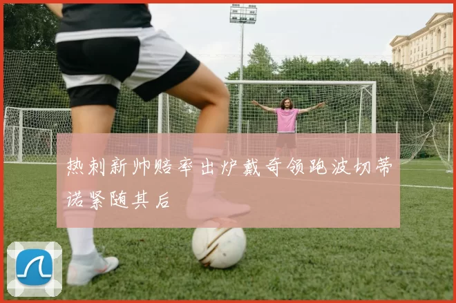 热刺新帅赔率出炉戴奇领跑波切蒂诺紧随其后